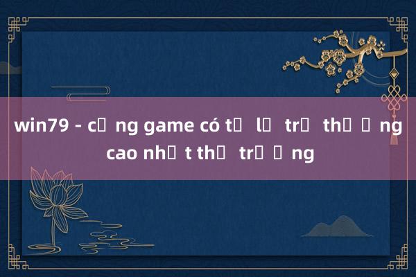 win79 - cổng game có tỷ lệ trả thưởng cao nhất thị trường