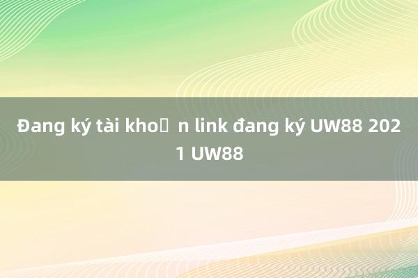 Đang ký tài khoản link đang ký UW88 2021 UW88