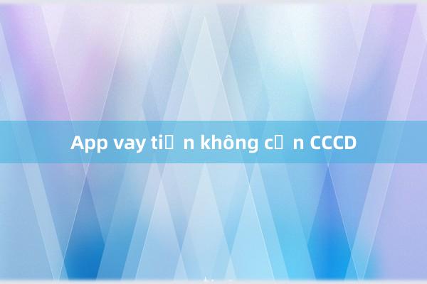 App vay tiền không cần CCCD