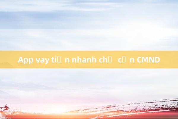 App vay tiền nhanh chỉ cần CMND