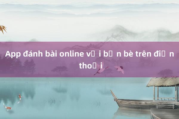 App đánh bài online với bạn bè trên điện thoại