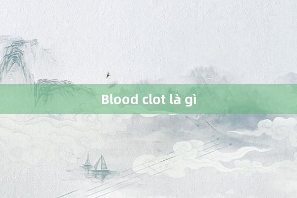 Blood clot là gì