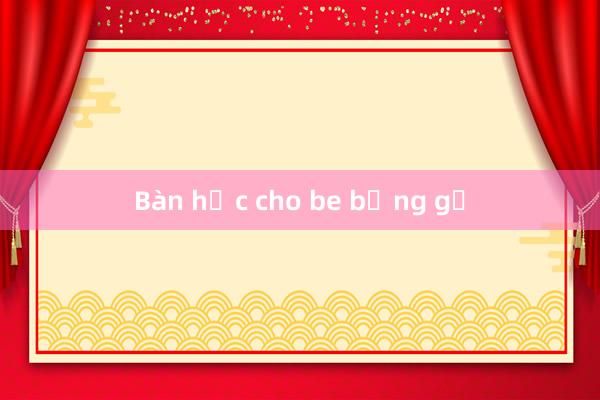 Bàn học cho be bằng gỗ