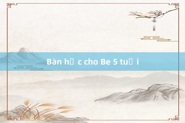 Bàn học cho Be 5 tuổi