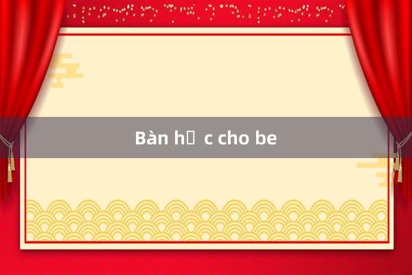 Bàn học cho be