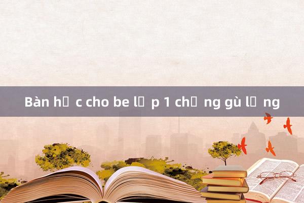 Bàn học cho be lớp 1 chống gù lưng