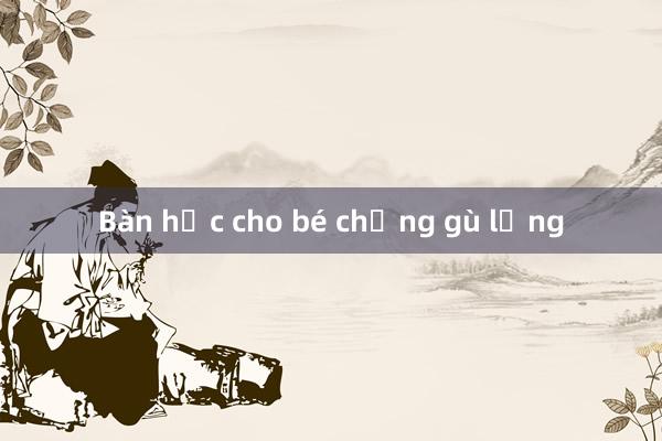 Bàn học cho bé chống gù lưng