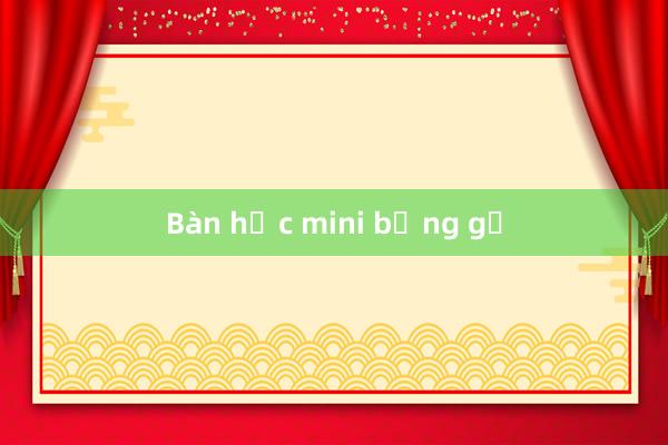 Bàn học mini bằng gỗ