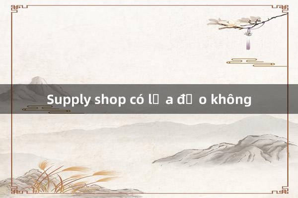 Supply shop có lừa đảo không