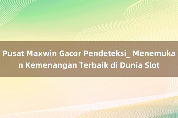 Pusat Maxwin Gacor Pendeteksi_ Menemukan Kemenangan Terbaik di Dunia Slot