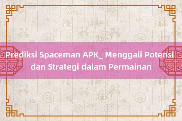 Prediksi Spaceman APK_ Menggali Potensi dan Strategi dalam Permainan