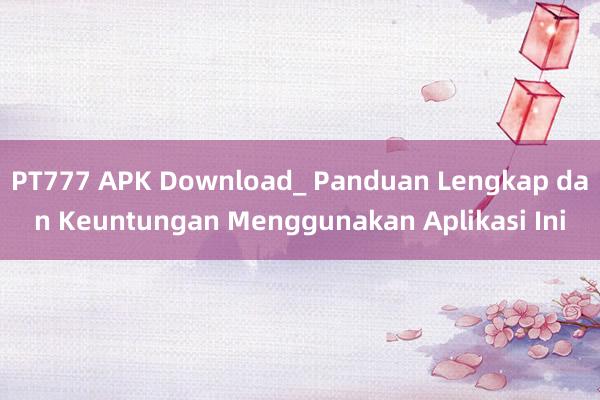 PT777 APK Download_ Panduan Lengkap dan Keuntungan Menggunakan Aplikasi Ini