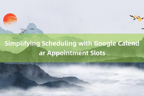 Simplifying Scheduling with Google Calendar Appointment Slots