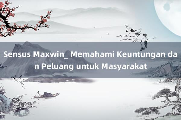 Sensus Maxwin_ Memahami Keuntungan dan Peluang untuk Masyarakat