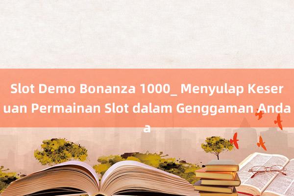 Slot Demo Bonanza 1000_ Menyulap Keseruan Permainan Slot dalam Genggaman Anda