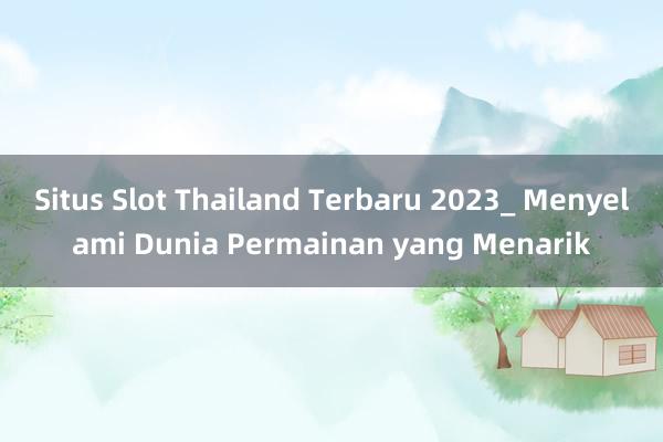 Situs Slot Thailand Terbaru 2023_ Menyelami Dunia Permainan yang Menarik