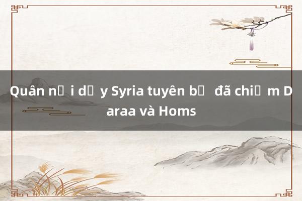 Quân nổi dậy Syria tuyên bố đã chiếm Daraa và Homs