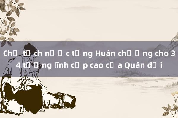 Chủ tịch nước tặng Huân chương cho 34 tướng lĩnh cấp cao của Quân đội