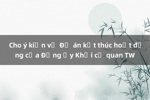 Cho ý kiến về Đề án kết thúc hoạt động của Đảng ủy Khối cơ quan TW