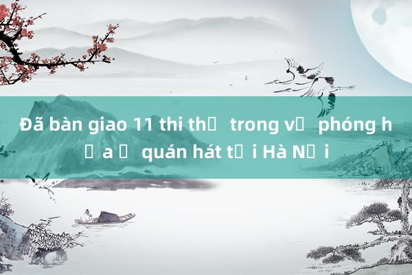 Đã bàn giao 11 thi thể trong vụ phóng hỏa ở quán hát tại Hà Nội