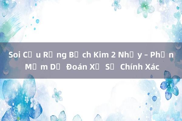 Soi Cầu Rồng Bạch Kim 2 Nhảy – Phần Mềm Dự Đoán Xổ Số Chính Xác