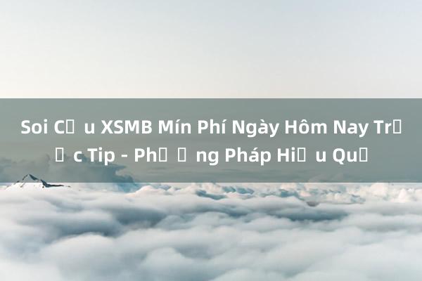 Soi Cầu XSMB Mín Phí Ngày Hôm Nay Trước Tip - Phương Pháp Hiệu Quả