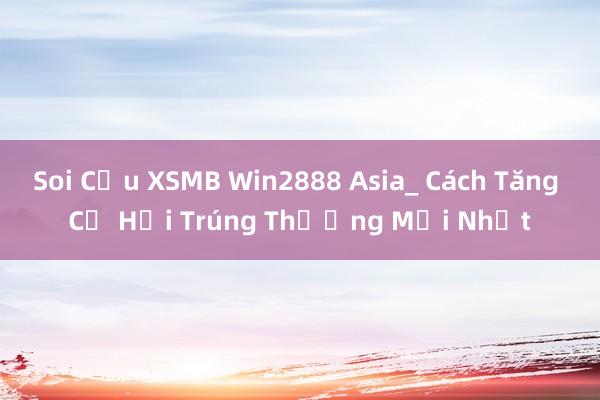 Soi Cầu XSMB Win2888 Asia_ Cách Tăng Cơ Hội Trúng Thưởng Mới Nhất