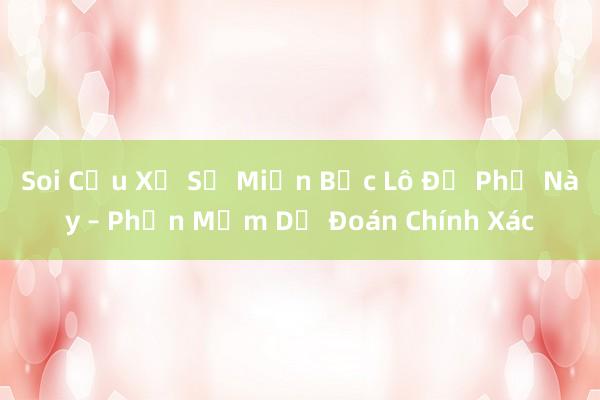 Soi Cầu Xổ Số Miền Bắc Lô Đề Phố Này – Phần Mềm Dự Đoán Chính Xác