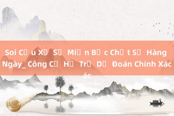 Soi Cầu Xổ Số Miền Bắc Chốt Số Hàng Ngày_ Công Cụ Hỗ Trợ Dự Đoán Chính Xác