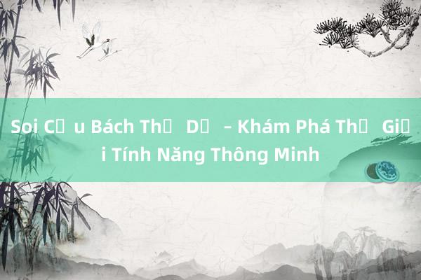 Soi Cứu Bách Thế Dễ – Khám Phá Thế Giới Tính Năng Thông Minh