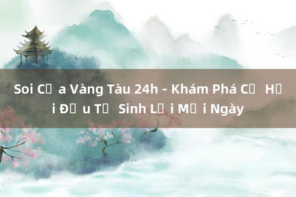 Soi Cửa Vàng Tàu 24h - Khám Phá Cơ Hội Đầu Tư Sinh Lời Mỗi Ngày