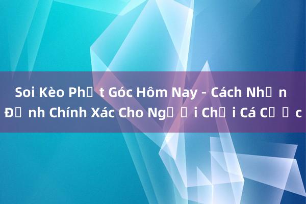 Soi Kèo Phạt Góc Hôm Nay - Cách Nhận Định Chính Xác Cho Người Chơi Cá Cược