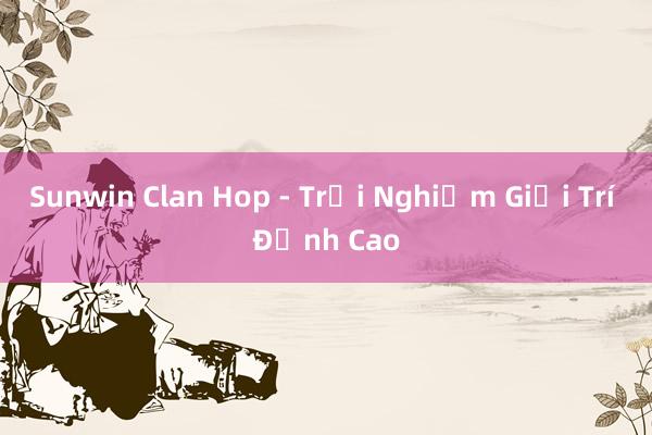 Sunwin Clan Hop - Trải Nghiệm Giải Trí Đỉnh Cao