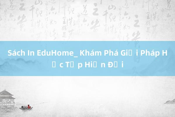 Sách In EduHome_ Khám Phá Giải Pháp Học Tập Hiện Đại