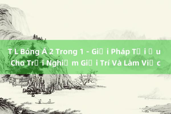 T L Bóng Á 2 Trong 1 - Giải Pháp Tối Ưu Cho Trải Nghiệm Giải Trí Và Làm Việc