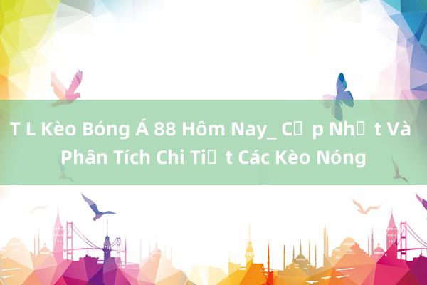 T L Kèo Bóng Á 88 Hôm Nay_ Cập Nhật Và Phân Tích Chi Tiết Các Kèo Nóng