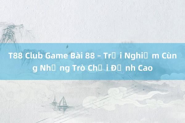 T88 Club Game Bài 88 – Trải Nghiệm Cùng Những Trò Chơi Đỉnh Cao