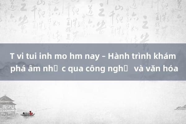 T vi tui inh mo hm nay – Hành trình khám phá âm nhạc qua công nghệ và văn hóa