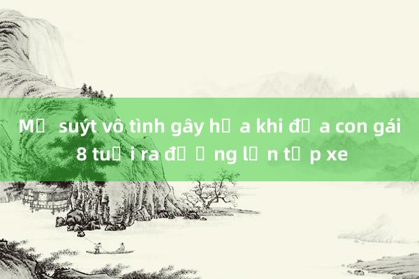 Mẹ suýt vô tình gây họa khi đưa con gái 8 tuổi ra đường lớn tập xe