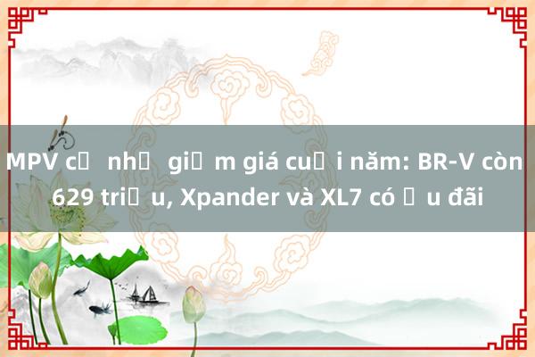 MPV cỡ nhỏ giảm giá cuối năm: BR-V còn 629 triệu， Xpander và XL7 có ưu đãi