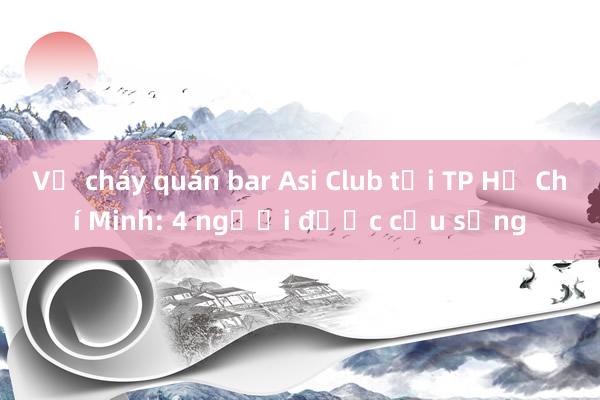 Vụ cháy quán bar Asi Club tại TP Hồ Chí Minh: 4 người được cứu sống