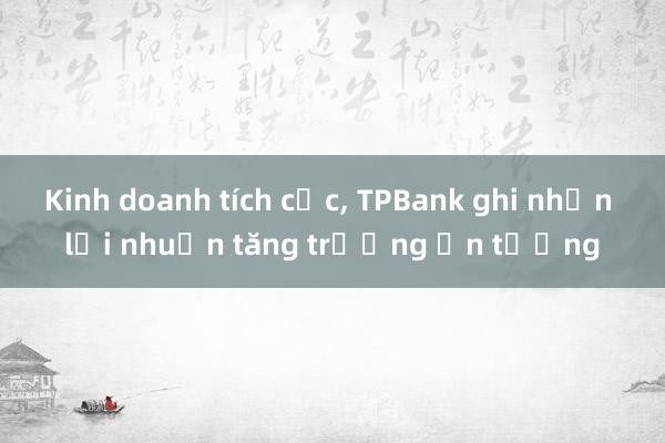 Kinh doanh tích cực， TPBank ghi nhận lợi nhuận tăng trưởng ấn tượng