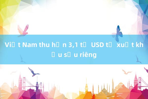 Việt Nam thu hơn 3，1 tỷ USD từ xuất khẩu sầu riêng