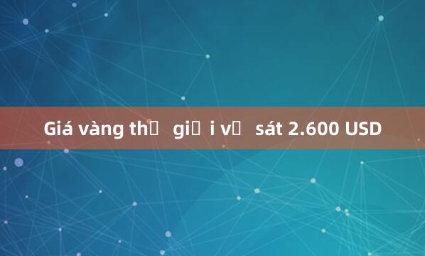 Giá vàng thế giới về sát 2.600 USD