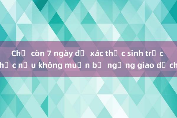 Chỉ còn 7 ngày để xác thực sinh trắc học nếu không muốn bị ngừng giao dịch