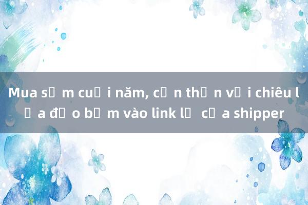 Mua sắm cuối năm， cẩn thận với chiêu lừa đảo bấm vào link lạ của shipper