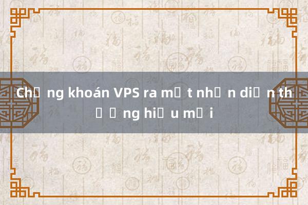 Chứng khoán VPS ra mắt nhận diện thương hiệu mới