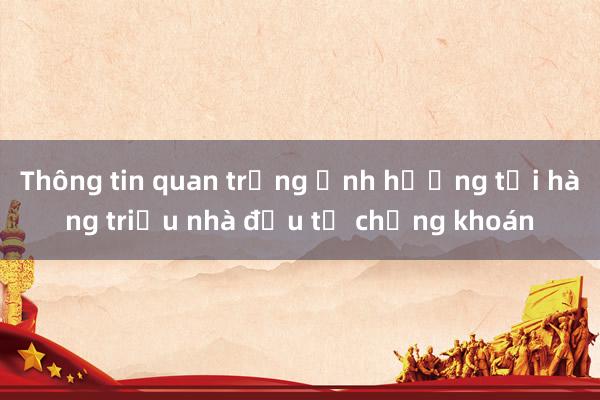 Thông tin quan trọng ảnh hưởng tới hàng triệu nhà đầu tư chứng khoán