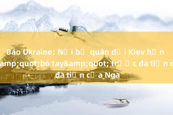 Báo Ukraine: Nội bộ quân đội Kiev hỗn loạn， &quot;bó tay&quot; trước đà tiến của Nga