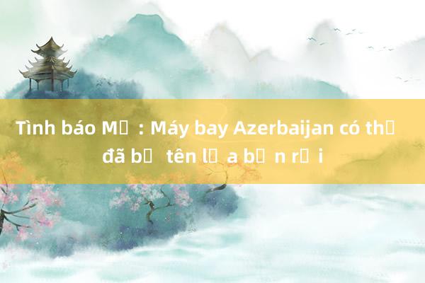 Tình báo Mỹ: Máy bay Azerbaijan có thể đã bị tên lửa bắn rơi